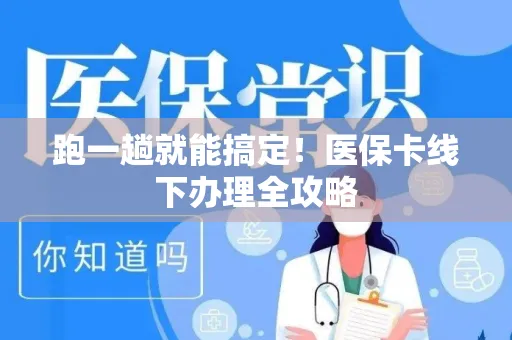 跑一趟就能搞定！医保卡线下办理全攻略